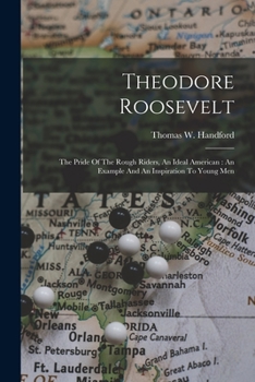 Paperback Theodore Roosevelt: The Pride Of The Rough Riders, An Ideal American: An Example And An Inspiration To Young Men Book