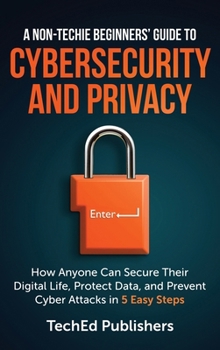Hardcover A Non-Techie Beginners' Guide to Cybersecurity and Privacy: How Anyone Can Secure Their Digital Life, Protect Data, and Prevent Cyber Attacks in 5 Eas Book