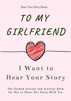 Paperback To My Girlfriend, I Want to Hear Your Story: The Guided Journal and Activity Book for Her to Share Her Story with You (Hear Your Story Books) Book