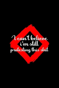 I Can't Believe I'm Still Protesting This Shit: All Purpose 6x9 Blank Lined Notebook Journal Way Better Than A Card Trendy Unique Gift Black Solid Rebelion