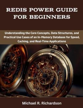 Redis Power Guide for Beginners: Understanding the Core Concepts, Data Structures, and Practical Use Cases of an In-Memory Database for Speed, ...