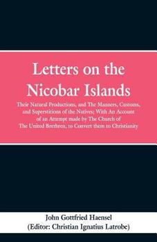 Letters on the Nicobar islands, their natural productions, and the manners, customs, and superstitions of the natives with an account of an attempt made ... Brethren, to convert them to Christianity