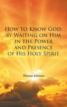 How to Know God: by Waiting on Him in the Power and Presence of His Holy Spirit