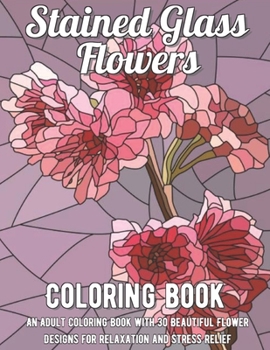 Paperback Stained Glass Flowers Coloring Book: An Adult Coloring Book with 30 Beautiful Flower Designs for Relaxation and Stress Relief Book