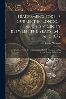 Paperback Tradesmen's Tokens Current in London and Its Vicinity Between the Years 1648 and 1672: Described From the Originals in the British Museum, and in Seve Book