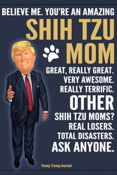 Paperback Funny Trump Journal - Believe Me. You're An Amazing Shih Tzu Mom Great, Really Great. Very Awesome. Other Shih Tzu Moms? Total Disasters. Ask Anyone.: Book