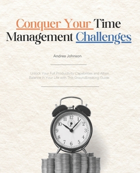 Conquer Your Time Management Challenges: Unlock Your Full Productivity Capabilities and Attain Balance in Your Life with This Groundbreaking Guide