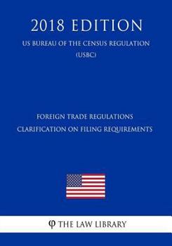 Paperback Foreign Trade Regulations - Clarification on Filing Requirements (Us Bureau of the Census Regulation) (Usbc) (2018 Edition) Book