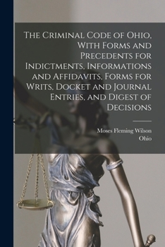 Paperback The Criminal Code of Ohio, With Forms and Precedents for Indictments, Informations and Affidavits, Forms for Writs, Docket and Journal Entries, and Di Book