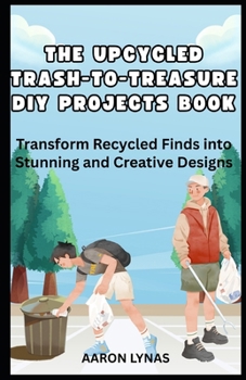 THE UPCYCLED TRASH-TO-TREASURE DIY PROJECTS BOOK: Transform Recycled Finds into Stunning and Creative Designs