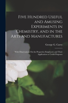 Paperback Five Hundred Useful and Amusing Experiments in Chemistry, and in the Arts and Manufactures: With Observations On the Properties Employed, and Their Ap Book