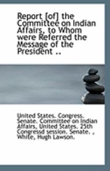 Report [of] the Committee on Indian Affairs, to Whom were Referred the Message of the President ..