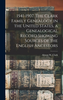 1541-1907. The Clark Family Genealogy in the United States, a Genealogical Record Showing Sources of the English Ancestors