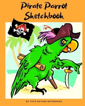 Pirate Parrot Sketchbook: Blank Unlined Paper For Sketching, Drawing, Doodling, Cute Parrot Bird Design Activity Book For Kids, Perfect Gift For ... Artistic Moments (Sketchbook For Kids)