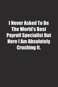 Paperback I Never Asked To Be The World's Best Payroll Specialist But Here I Am Absolutely Crushing It.: Lined notebook Book