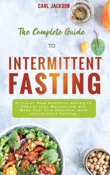 Hardcover The Complete Guide to Intermittent Fasting: Discover New Healthier Eating to Reboot Your Metabolism and Make Your Life Healthier with Intermittent Fas Book