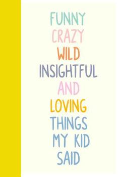 Funny Crazy Wild Insightful and Loving Things My Kid Said: Cute Notebook for Memory Keeping with Fun Colorful Cover Design