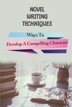 Paperback Novel Writing Techniques: Ways To Develop A Compelling Character: Writing Mastery Academy Book