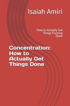 Concentration: How to Actually Get Things Done: How to Actually Get Things Fucking Done
