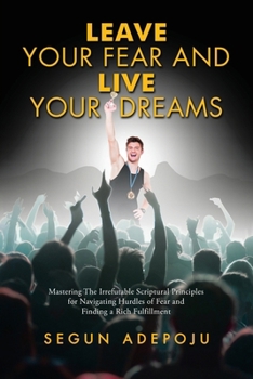 Paperback Leave Your Fear and Live Your Dreams: Mastering The Irrefutable Scriptural Principles for Navigating Hurdles of Fear and Finding a Rich Fulfillment Book