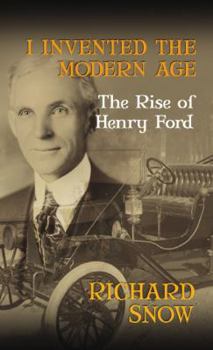 I Invented the Modern Age: The Rise of Henry Ford and the Most Important Car Ever Made