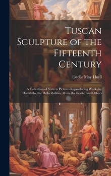 Hardcover Tuscan Sculpture of the Fifteenth Century: A Collection of Sixteen Pictures Reproducing Works by Donatello, the Della Robbia, Mina Da Fiesole, and Oth Book