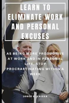 Paperback Learn to Eliminate Work and Personal Excuses: As Being More Productive at Work and in Personal Life, Stop Procrastinating Within a Week Book