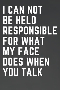 I Can Not Be Held Responsible For What My Face Does When You Talk: Funny and Snarky Journal for note taking, journaling, to use as a log book and more - makes a great gag gift!