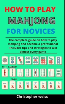 How To Play Mahjong For Novices: The Complete Guide On How To Play Mahjong And Become A Professional