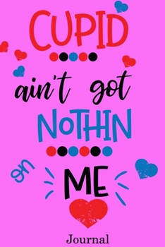 Cupid Ain't Got Nothing on Me Journal: Valentine's Day Notebook Journal Perfect Gift Idea for Girlfriend or Boyfriend and with the Person You Love