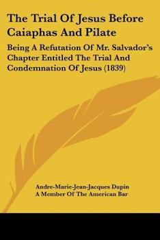 Paperback The Trial Of Jesus Before Caiaphas And Pilate: Being A Refutation Of Mr. Salvador's Chapter Entitled The Trial And Condemnation Of Jesus (1839) Book