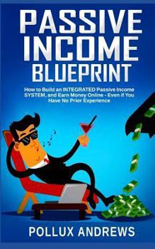 Paperback Passive Income Blueprint: How to Build an INTEGRATED Passive Income SYSTEM, and Earn Money Online - Even if You Have No Prior Experience Book