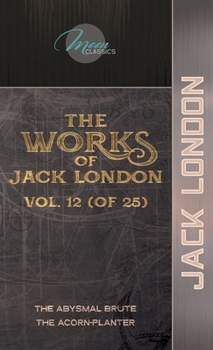 The Works of Jack London, Vol. 12 (of 25): The Abysmal Brute; The Acorn-Planter