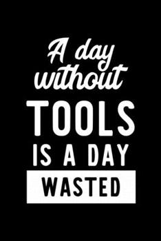 A Day Without Tools Is A Day Wasted: Notebook for Tools Lover | Great Christmas & Birthday Gift Idea for Tools Fan | Tools Journal | Tools Fan Diary | 100 pages 6x9 inches