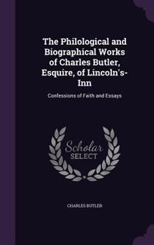 The Philological and Biographical Works of Charles Butler, Esquire, of Lincoln's-Inn: Confessions of Faith and Essays