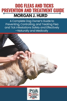 Fleas and Ticks Prevention and Treatment Guide: A Complete Dog Owner's Guide to Preventing, Controlling, and Treating Flea and Tick Infestations Safel