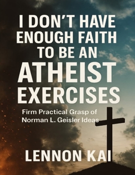I Don’t Have Enough Faith to Be an Atheist Exercises: Firm Practical Grasp of Norman L. Geisler Ideas