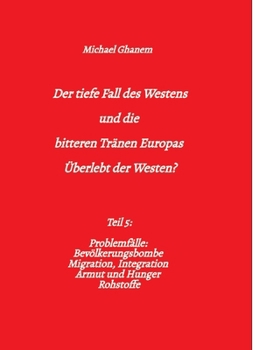 Der tiefe Fall des Westens und die bitteren Tränen Europas: Teil 5: Problemfälle: Bevölkerungsbombe Migration, Integration Armut und Hunger Rohstoffe (German Edition)