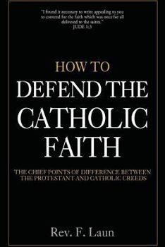 How to Defend the Catholic Faith: The Chief Points of Difference Between the Protestant and Catholic Creeds