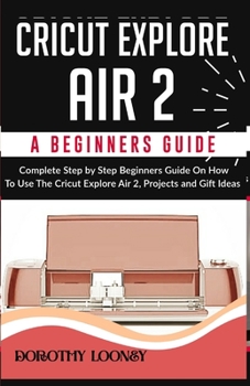 Paperback Cricut Explore Air 2: A Beginners Guide: Complete Step By Step Beginners Guide On How To Use The Cricut Explore Air 2, Projects and Gift Ide Book