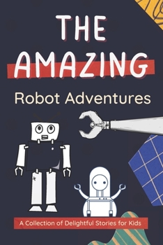 The Amazing Robot Adventures: A Collection of Delightful Stories for Kids