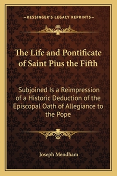 Paperback The Life and Pontificate of Saint Pius the Fifth: Subjoined Is a Reimpression of a Historic Deduction of the Episcopal Oath of Allegiance to the Pope Book