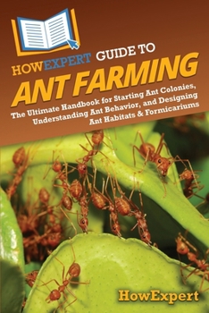HowExpert Guide to Ant Farming: The Ultimate Handbook for Starting Ant Colonies, Understanding Ant Behavior, and Designing Ant Habitats & Formicariums