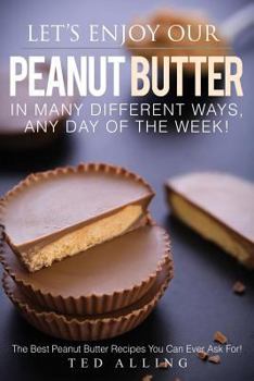 Paperback Let's Enjoy Our Peanut Butter in Many Different Ways, Any Day of the Week!: The Best Peanut Butter Recipes You Can Ever Ask For! Book