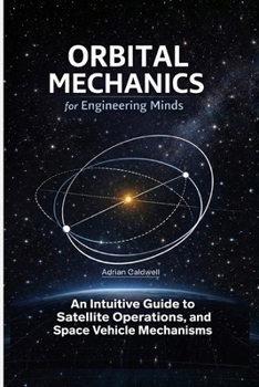 Orbital Mechanics for Engineering Minds: An Intuitive Guide to Astrodynamics, Satellite Operations, and Space Vehicle Mechanisms (The Applied Aerospace Engineering Series)