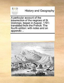 A particular account of the insurrection of the negroes of St. Domingo, begun in August, 1791: translated from the French. The fourth edition: with notes and an appendix ..