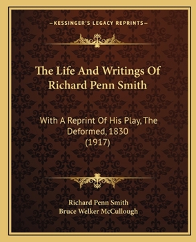 The Life and Writings of Richard Penn Smith: With a Reprint of His Play, the Deformed, 1830