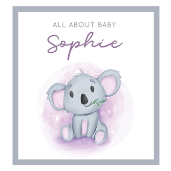 All About Baby Sophie: MODERN BABY BOOK - The Perfect Personalized Keepsake Journal for Baby's First Year - Great Baby Shower Gift [Soft Baby Koala]