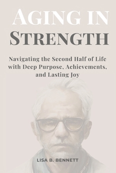 Aging in Strength: Navigating the Second Half of Life with Deep Purpose, Achievements, and Lasting Joy