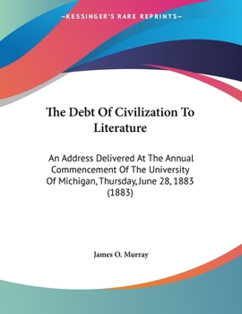 Paperback The Debt Of Civilization To Literature: An Address Delivered At The Annual Commencement Of The University Of Michigan, Thursday, June 28, 1883 (1883) Book